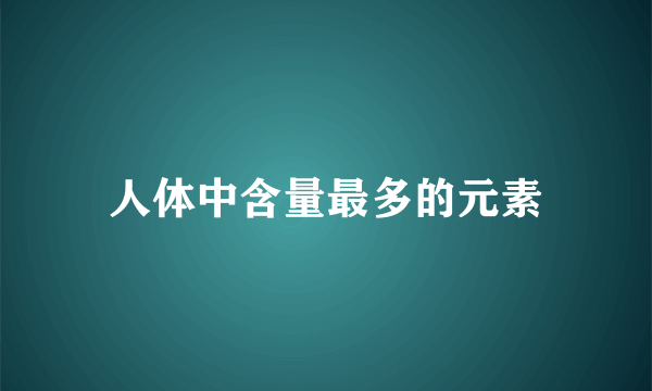 人体中含量最多的元素