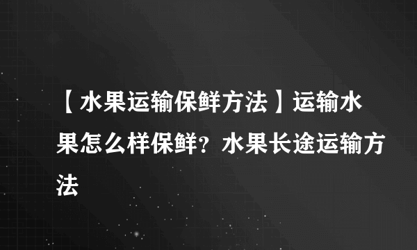 【水果运输保鲜方法】运输水果怎么样保鲜？水果长途运输方法