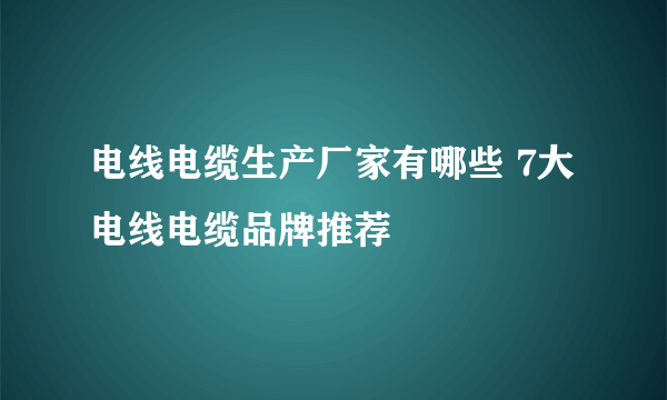 电线电缆生产厂家有哪些 7大电线电缆品牌推荐