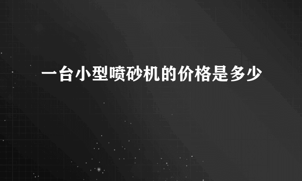 一台小型喷砂机的价格是多少