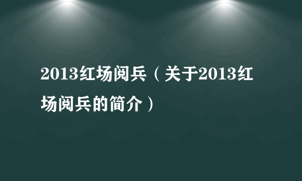 2013红场阅兵（关于2013红场阅兵的简介）