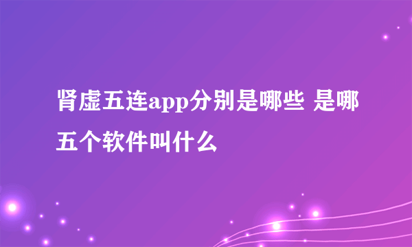 肾虚五连app分别是哪些 是哪五个软件叫什么