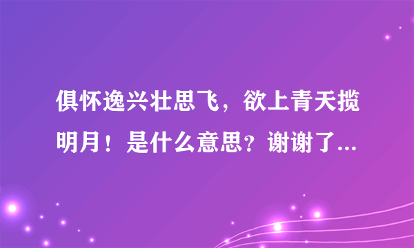 俱怀逸兴壮思飞，欲上青天揽明月！是什么意思？谢谢了，大神帮忙啊