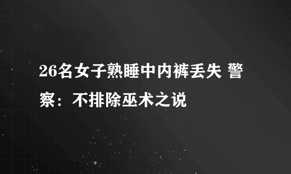 26名女子熟睡中内裤丢失 警察：不排除巫术之说