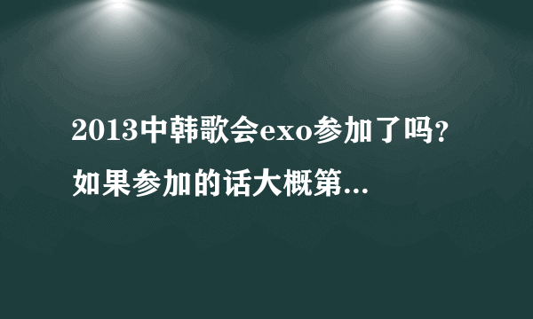 2013中韩歌会exo参加了吗？如果参加的话大概第几个出场呢？唱哪些歌？