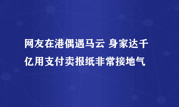 网友在港偶遇马云 身家达千亿用支付卖报纸非常接地气