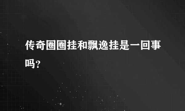 传奇圈圈挂和飘逸挂是一回事吗？