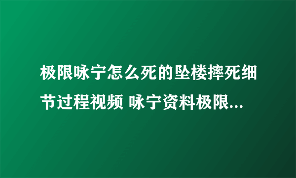 极限咏宁怎么死的坠楼摔死细节过程视频 咏宁资料极限一年多少钱