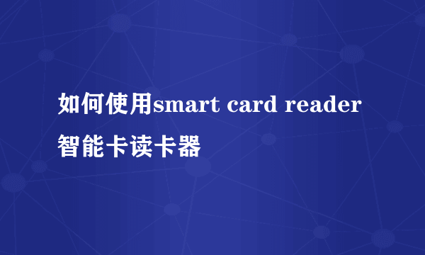 如何使用smart card reader智能卡读卡器