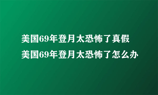 美国69年登月太恐怖了真假 美国69年登月太恐怖了怎么办