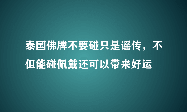 泰国佛牌不要碰只是谣传，不但能碰佩戴还可以带来好运