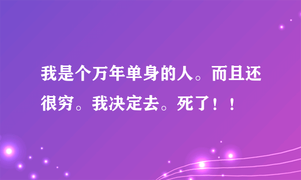 我是个万年单身的人。而且还很穷。我决定去。死了！！