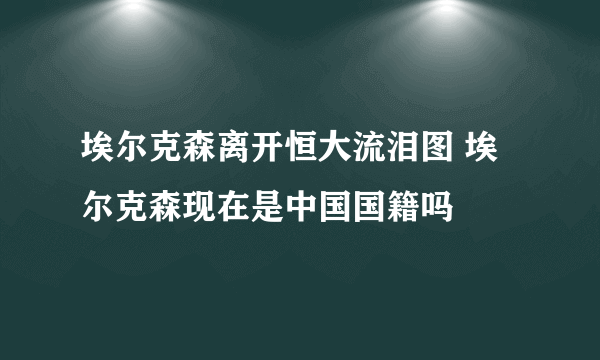 埃尔克森离开恒大流泪图 埃尔克森现在是中国国籍吗