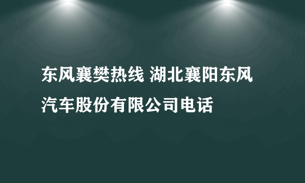 东风襄樊热线 湖北襄阳东风汽车股份有限公司电话