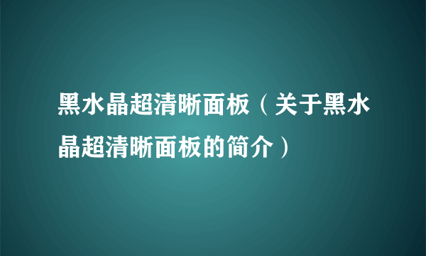 黑水晶超清晰面板（关于黑水晶超清晰面板的简介）