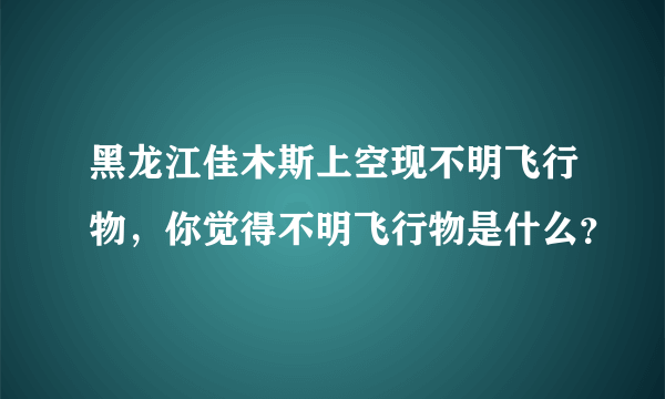 黑龙江佳木斯上空现不明飞行物，你觉得不明飞行物是什么？