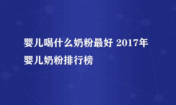 婴儿喝什么奶粉最好 2017年婴儿奶粉排行榜