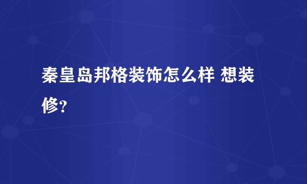 秦皇岛邦格装饰怎么样 想装修？