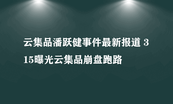 云集品潘跃健事件最新报道 315曝光云集品崩盘跑路