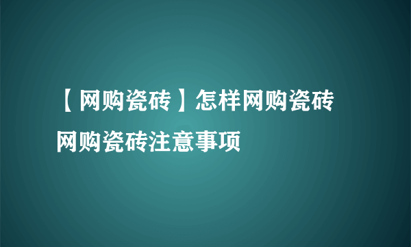 【网购瓷砖】怎样网购瓷砖 网购瓷砖注意事项