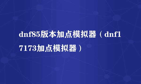 dnf85版本加点模拟器（dnf17173加点模拟器）