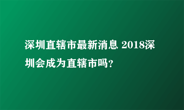 深圳直辖市最新消息 2018深圳会成为直辖市吗？