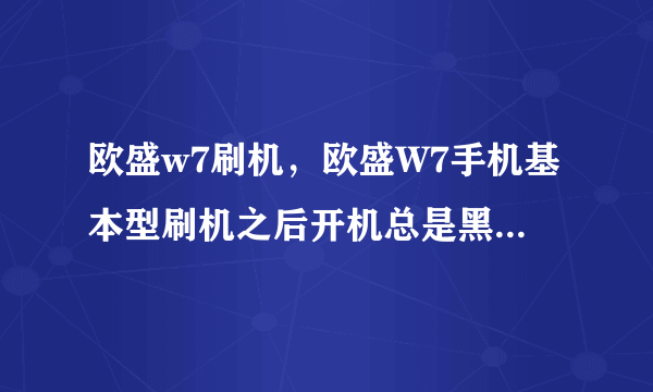 欧盛w7刷机，欧盛W7手机基本型刷机之后开机总是黑屏的怎么办