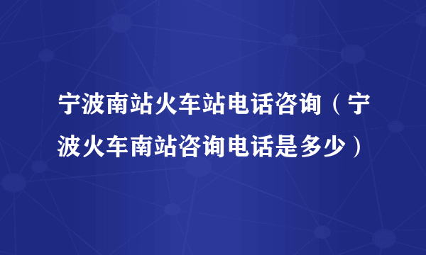 宁波南站火车站电话咨询（宁波火车南站咨询电话是多少）