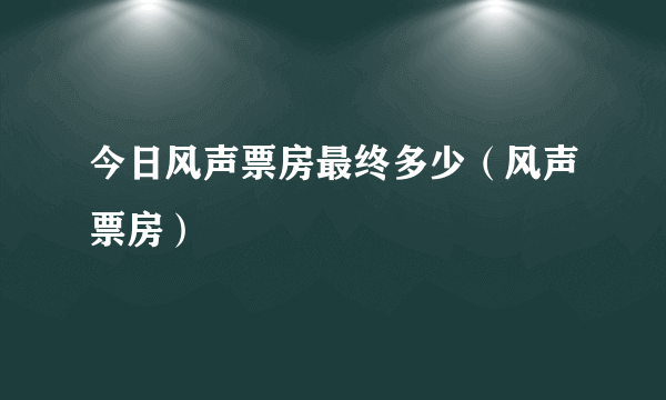 今日风声票房最终多少（风声票房）