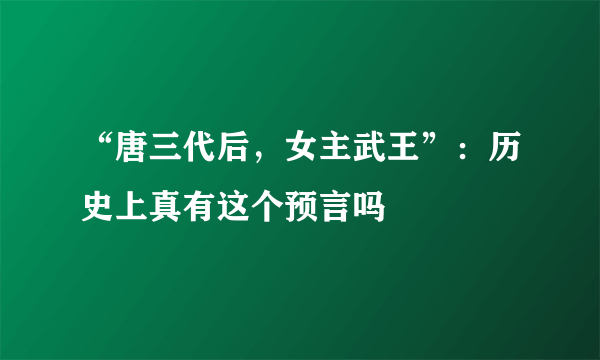 “唐三代后，女主武王”：历史上真有这个预言吗