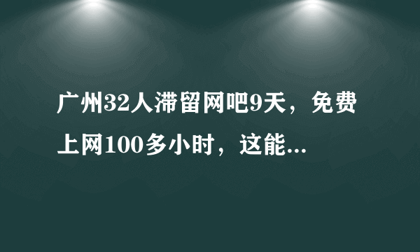 广州32人滞留网吧9天，免费上网100多小时，这能帮助他们戒网瘾吗？