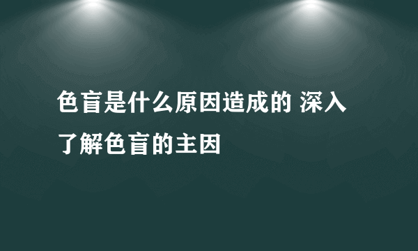 色盲是什么原因造成的 深入了解色盲的主因