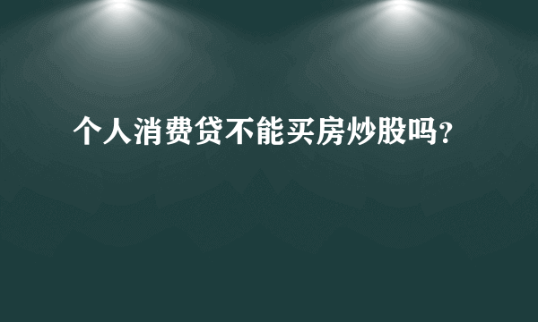 个人消费贷不能买房炒股吗？