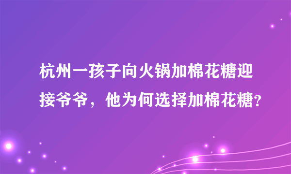 杭州一孩子向火锅加棉花糖迎接爷爷，他为何选择加棉花糖？