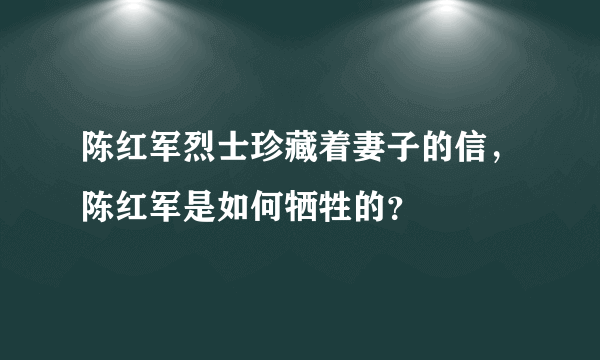 陈红军烈士珍藏着妻子的信，陈红军是如何牺牲的？