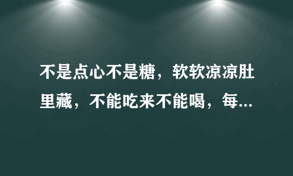 不是点心不是糖，软软凉凉肚里藏，不能吃来不能喝，每天也要尝一尝。 （打一日常用品）