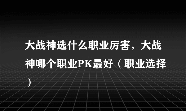 大战神选什么职业厉害，大战神哪个职业PK最好（职业选择）