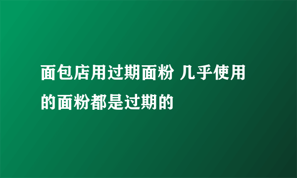 面包店用过期面粉 几乎使用的面粉都是过期的