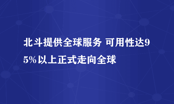 北斗提供全球服务 可用性达95%以上正式走向全球