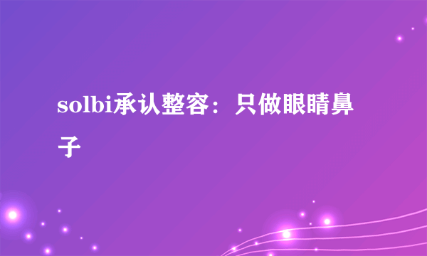 solbi承认整容：只做眼睛鼻子