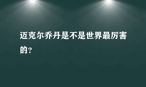 迈克尔乔丹是不是世界最厉害的？