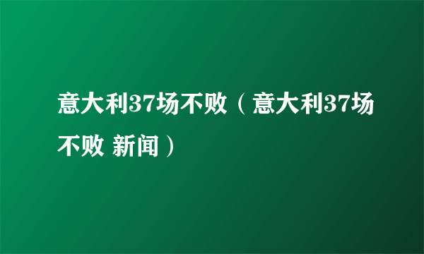 意大利37场不败（意大利37场不败 新闻）