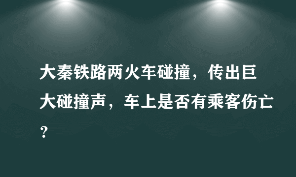 大秦铁路两火车碰撞，传出巨大碰撞声，车上是否有乘客伤亡？