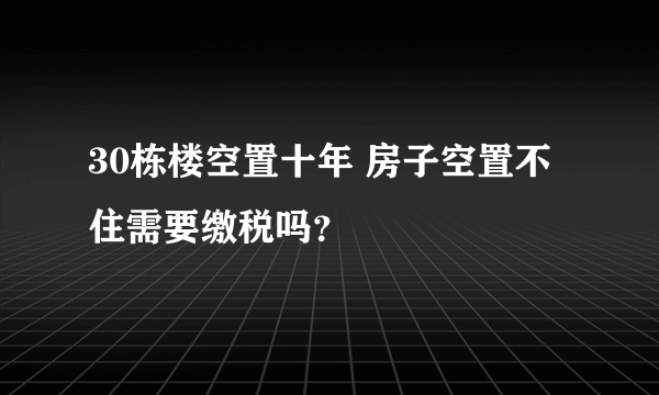 30栋楼空置十年 房子空置不住需要缴税吗？