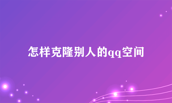 怎样克隆别人的qq空间