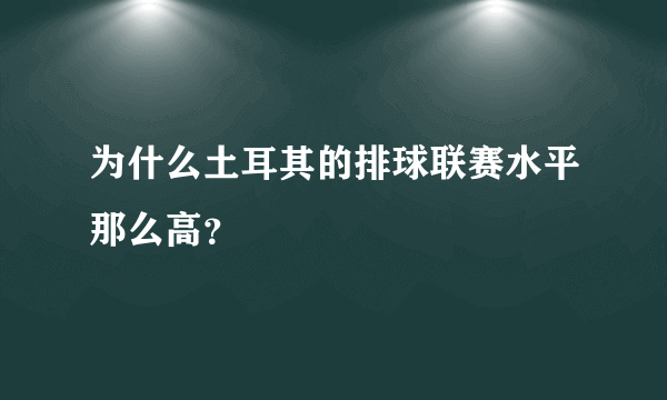 为什么土耳其的排球联赛水平那么高？