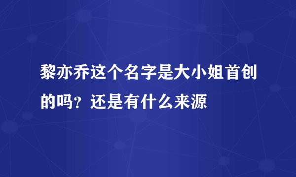 黎亦乔这个名字是大小姐首创的吗？还是有什么来源