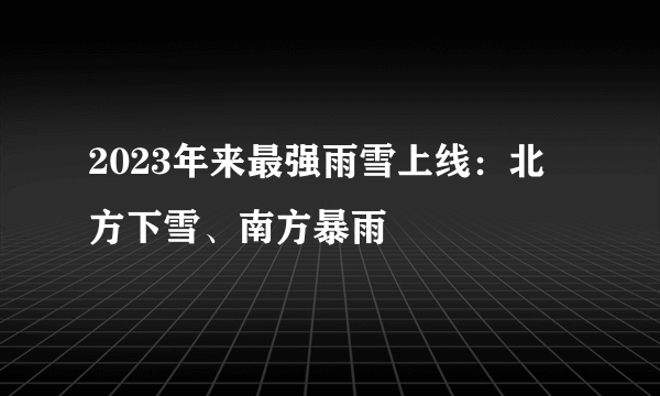 2023年来最强雨雪上线：北方下雪、南方暴雨