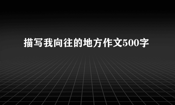 描写我向往的地方作文500字