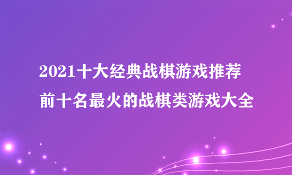 2021十大经典战棋游戏推荐 前十名最火的战棋类游戏大全